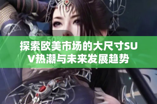 探索欧美市场的大尺寸SUV热潮与未来发展趋势