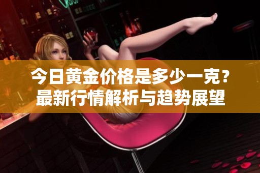 今日黄金价格是多少一克？最新行情解析与趋势展望