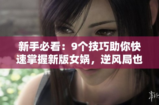 新手必看：9个技巧助你快速掌握新版女娲，逆风局也能翻盘