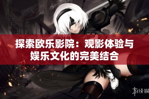 探索欧乐影院：观影体验与娱乐文化的完美结合