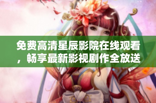 免费高清星辰影院在线观看，畅享最新影视剧作全放送