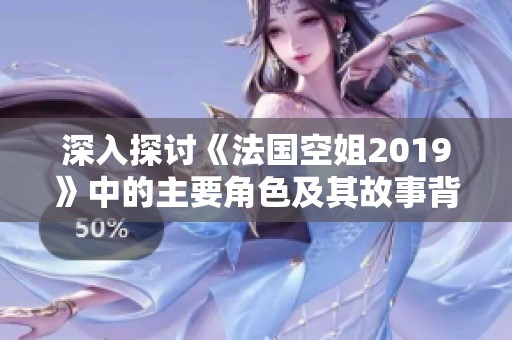 深入探讨《法国空姐2019》中的主要角色及其故事背景