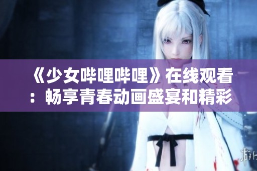 《少女哔哩哔哩》在线观看：畅享青春动画盛宴和精彩内容