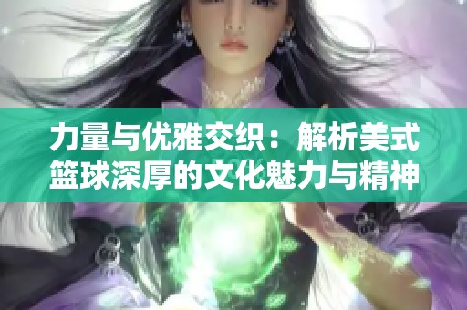 力量与优雅交织：解析美式篮球深厚的文化魅力与精神内涵