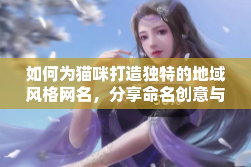 如何为猫咪打造独特的地域风格网名，分享命名创意与灵感