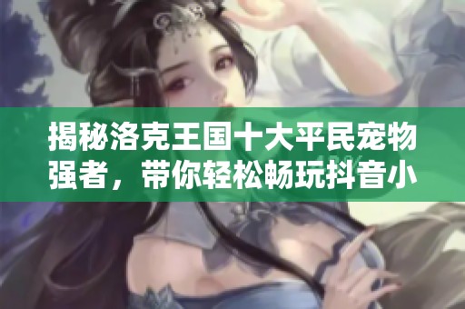 揭秘洛克王国十大平民宠物强者，带你轻松畅玩抖音小时报