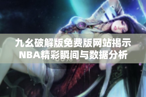 九幺破解版免费版网站揭示NBA精彩瞬间与数据分析