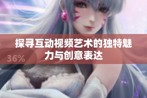 探寻互动视频艺术的独特魅力与创意表达
