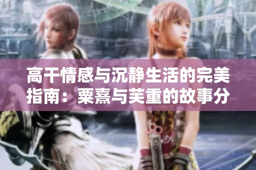 高干情感与沉静生活的完美指南：粟熹与芙重的故事分享