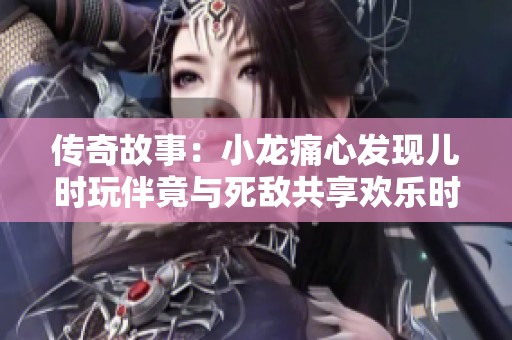 传奇故事：小龙痛心发现儿时玩伴竟与死敌共享欢乐时光