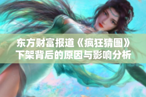 东方财富报道《疯狂猜图》下架背后的原因与影响分析