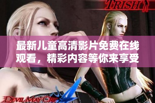 最新儿童高清影片免费在线观看，精彩内容等你来享受