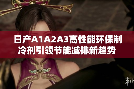 日产A1A2A3高性能环保制冷剂引领节能减排新趋势