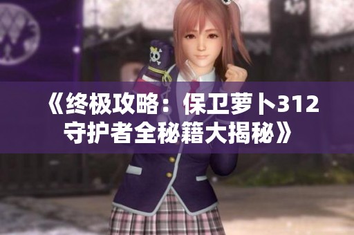 《终极攻略：保卫萝卜312守护者全秘籍大揭秘》