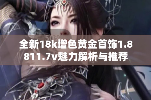 全新18k增色黄金首饰1.8811.7v魅力解析与推荐