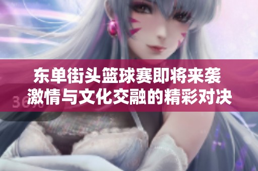 东单街头篮球赛即将来袭 激情与文化交融的精彩对决