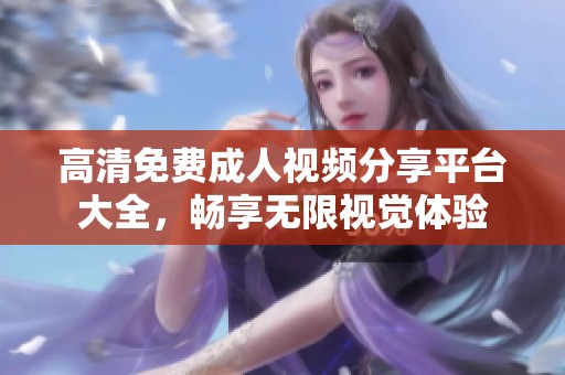 高清免费成人视频分享平台大全，畅享无限视觉体验