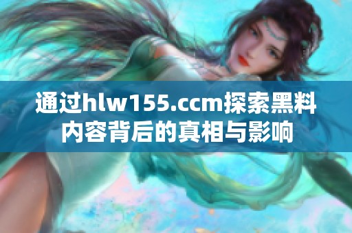 通过hlw155.ccm探索黑料内容背后的真相与影响