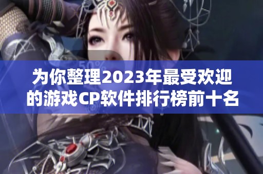 为你整理2023年最受欢迎的游戏CP软件排行榜前十名推荐
