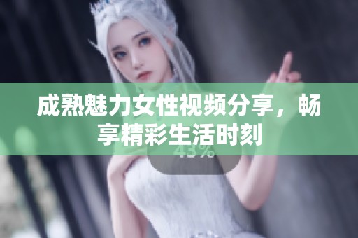 成熟魅力女性视频分享，畅享精彩生活时刻