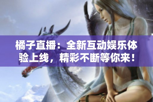 橘子直播：全新互动娱乐体验上线，精彩不断等你来！