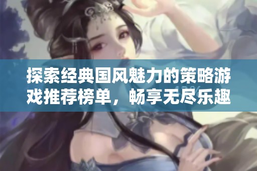 探索经典国风魅力的策略游戏推荐榜单，畅享无尽乐趣与挑战