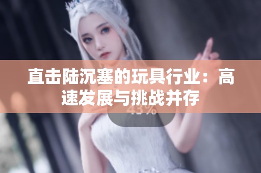 直击陆沉塞的玩具行业：高速发展与挑战并存