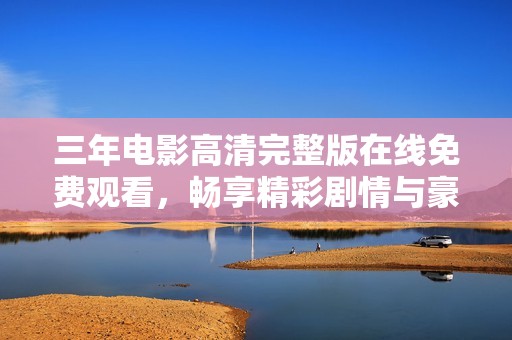 三年电影高清完整版在线免费观看，畅享精彩剧情与豪华阵容