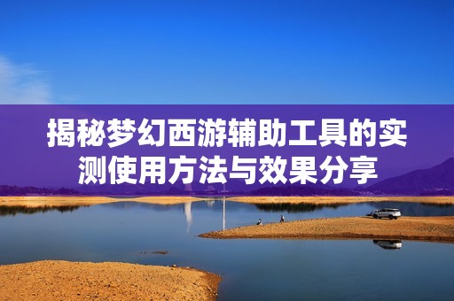 揭秘梦幻西游辅助工具的实测使用方法与效果分享
