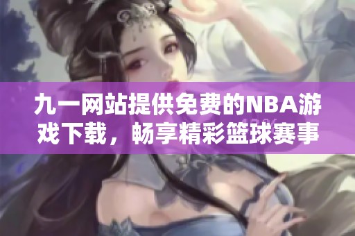 九一网站提供免费的NBA游戏下载，畅享精彩篮球赛事体验