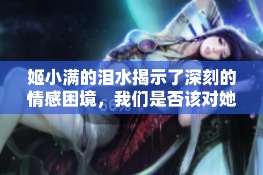 姬小满的泪水揭示了深刻的情感困境，我们是否该对她心生同情