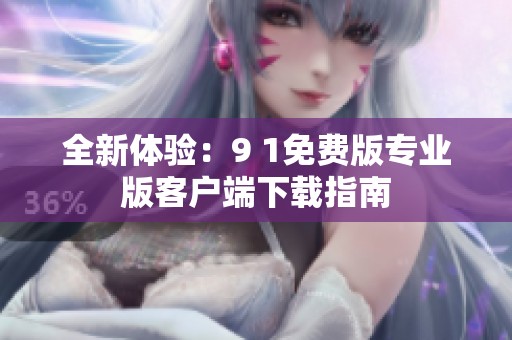 全新体验：9 1免费版专业版客户端下载指南
