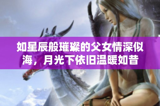 如星辰般璀璨的父女情深似海，月光下依旧温暖如昔