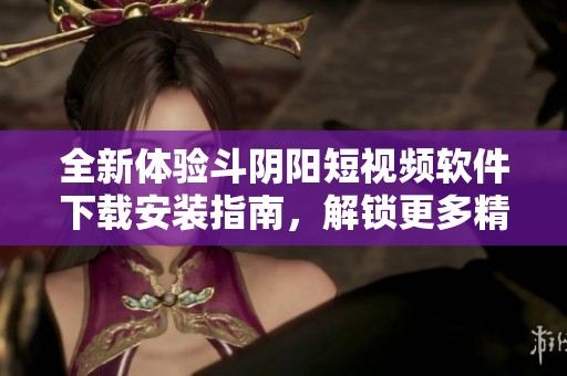 全新体验斗阴阳短视频软件下载安装指南，解锁更多精彩内容！