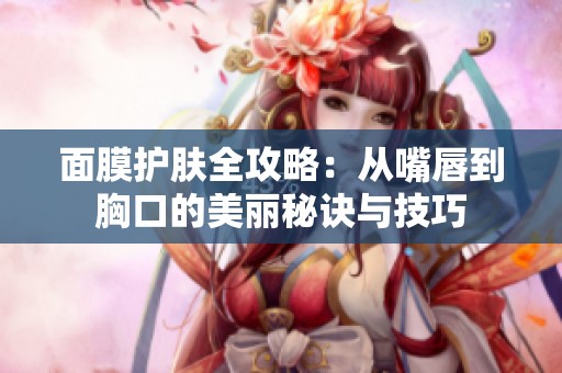面膜护肤全攻略：从嘴唇到胸口的美丽秘诀与技巧