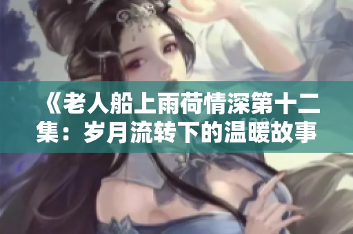 《老人船上雨荷情深第十二集：岁月流转下的温暖故事》