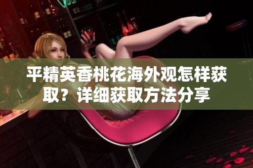 平精英香桃花海外观怎样获取？详细获取方法分享