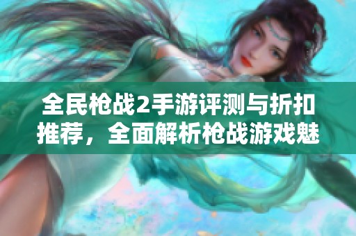 全民枪战2手游评测与折扣推荐，全面解析枪战游戏魅力