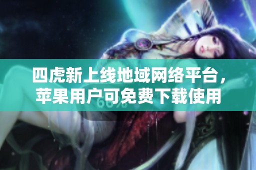 四虎新上线地域网络平台，苹果用户可免费下载使用