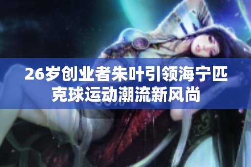 26岁创业者朱叶引领海宁匹克球运动潮流新风尚