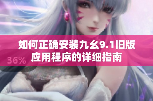 如何正确安装九幺9.1旧版应用程序的详细指南