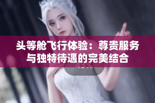 头等舱飞行体验：尊贵服务与独特待遇的完美结合