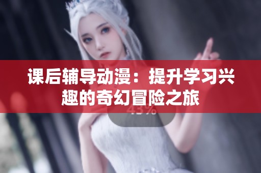 课后辅导动漫：提升学习兴趣的奇幻冒险之旅