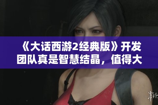 《大话西游2经典版》开发团队真是智慧结晶，值得大家点赞！
