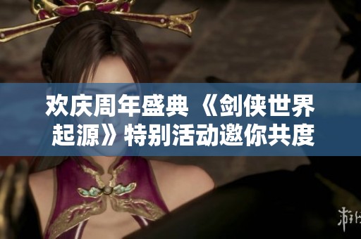 欢庆周年盛典 《剑侠世界 起源》特别活动邀你共度小长假欢乐时光