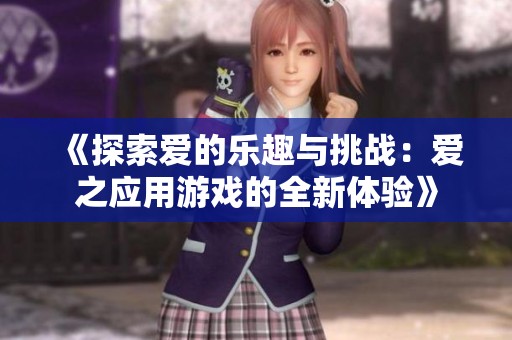 《探索爱的乐趣与挑战：爱之应用游戏的全新体验》