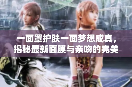 一面罩护肤一面梦想成真，揭秘最新面膜与亲吻的完美结合