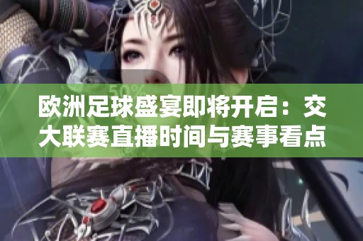 欧洲足球盛宴即将开启：交大联赛直播时间与赛事看点全解析