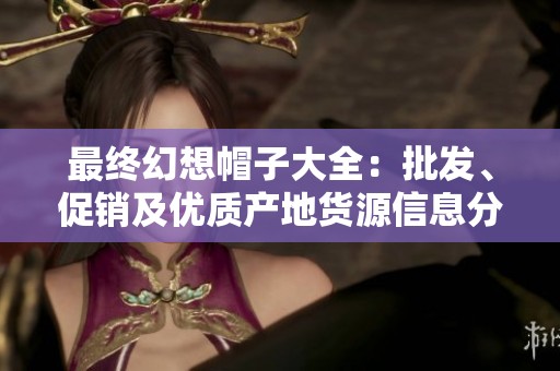 最终幻想帽子大全：批发、促销及优质产地货源信息分享