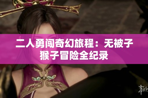 二人勇闯奇幻旅程：无被子猴子冒险全纪录